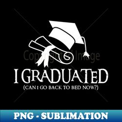 i graduated can i go back to bed now - premium png sublimation file - unleash your creativity