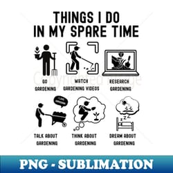 things i do in my spare time go gardening black font - exclusive sublimation digital file - perfect for personalization