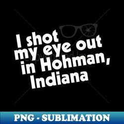 i shot my eye out in hohman indiana - premium png sublimation file - vibrant and eye-catching typography