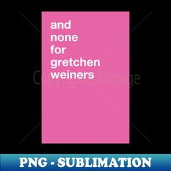 and none for gretchen weiners mean girls christmas greeting card - professional sublimation digital download - revolutionize your designs