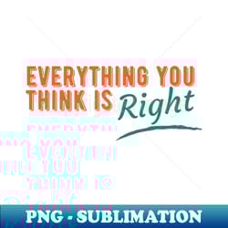 everything you think is right - elegant sublimation png download - spice up your sublimation projects