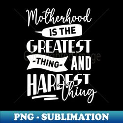 motherhood is the greatest thing and hardest thing - high-resolution png sublimation file - defying the norms