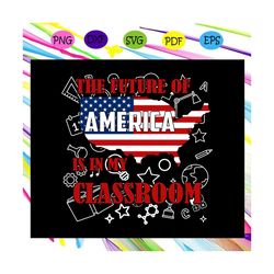 the future of america is in my classroom,american svg, 4th of july svg, fourth of july svg, patriotic american svg, inde