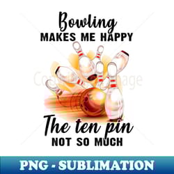 bowling makes me happy the ten pin not so much - png transparent sublimation file - unleash your creativity