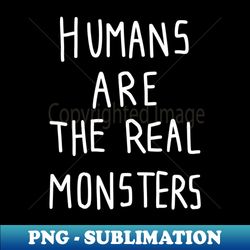 human are the real monsters - signature sublimation png file - stunning sublimation graphics