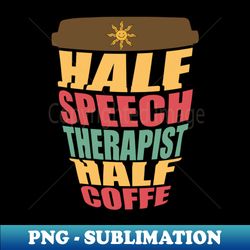 Half Speech Therapist Half Coffee - PNG Transparent Digital Download File for Sublimation - Fashionable and Fearless