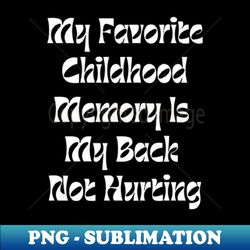 My Favorite Childhood Memory Is My Back Not Hurting - Decorative Sublimation PNG File - Capture Imagination with Every Detail