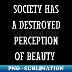society has a destroyed perception of beauty - professional sublimation digital download - perfect for personalization
