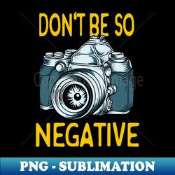Dont be negative Camera Photographer Gifts - High-Resolution PNG Sublimation File - Unleash Your Creativity