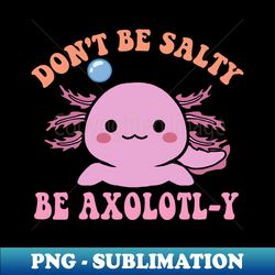 Dont be salty be axolotl-y - Instant PNG Sublimation Download - Instantly Transform Your Sublimation Projects
