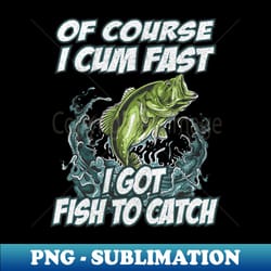 of course i cum fast i got fish to catch fishing - exclusive png sublimation download - defying the norms