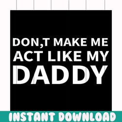 dont make me act like my daddy svg, fathers day svg, act like svg, my daddy svg, happy fathers day, father gift svg, dad