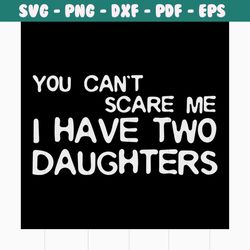 you can't scare me i have two daughters svg, fathers day svg, happy fathers day, father gift svg, daddy svg, daddy gift,