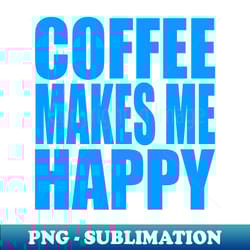 coffee makes me happy - high-quality png sublimation download - perfect for personalization