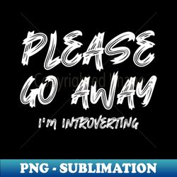 please go away im introverting - modern sublimation png file - fashionable and fearless
