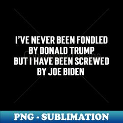 ive never been fondled by donald trump but i have been screwed by joe biden v5 - png transparent sublimation file - bold & eye-catching