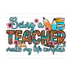 being a teacher makes my life complete png sublimation design download, teacher's day png, teacher life png, sublimate designs download
