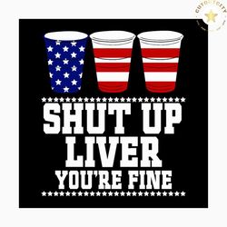 shut up liver you're fine svg, independence day svg, 4th of july svg, america cups svg, shut up svg, patriotic svg, amer
