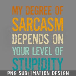 funny sayings my degree of sarcasm depends on your level of stupidity png download