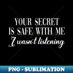 your secret is safe with me i wasnt listening - decorative sublimation png file - capture imagination with every detail