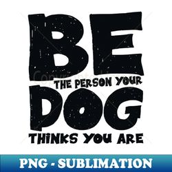 be the person your dog thinks you are - premium png sublimation file - stunning sublimation graphics