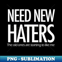 Need new haters the old ones are starting to like me - Vintage Sublimation PNG Download - Bold & Eye-catching