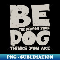 be the person your dog thinks you are - exclusive png sublimation download - bring your designs to life