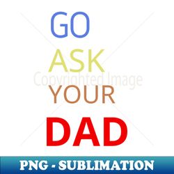 go ask your dad - instant png sublimation download - fashionable and fearless