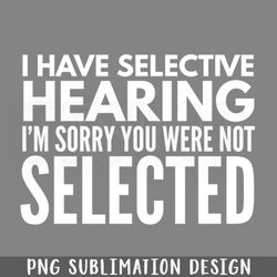 i have selective hearing im sorry you were ot selected funny sayings png download