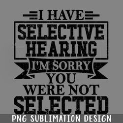 i have selective hearing im sorry you were ot selected png download
