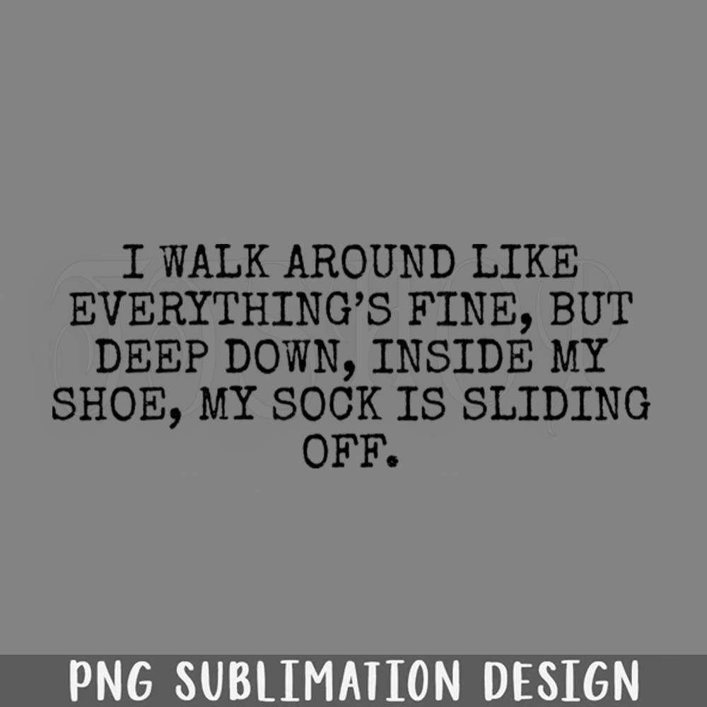 DMF345-I walk around like everythings fine but deep down inside my shoe my sock is sliding off PNG Download.jpg