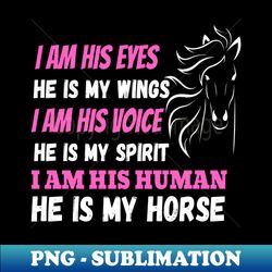 i am his eyes he is my wings i am his voice he is my spirit i am his human he is my horse - signature sublimation png file - boost your success with this inspirational png download
