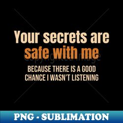 your secrets are safe with me because there is a good chance i wasnt listening funny sarcastic humor - sublimation-ready png file - stunning sublimation graphics