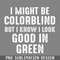 DMF221-I Might Be Colorblind But I Know I Look ood In reen PNG Download.jpg