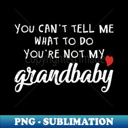 Grandbaby Gift - You Cant Tell Me What To Do Youre Not My Grandbaby - Sublimation-Ready PNG File - Enhance Your Apparel with Stunning Detail