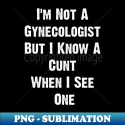 Im Not A  Gynecologist  But I Know A  Cunt  When I See  One - Instant Sublimation Digital Download - Instantly Transform Your Sublimation Projects