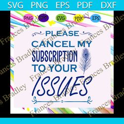 please cancel my subscription to your issues, issues svg, issues shirt, issues gift, issues clipart, funny shirt, sarcas