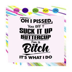 oh i pissed you off, suck it up svg, i am a bitch svg, bitch svg, buttercup svg, oh i pissed you off decal, im a bitch t