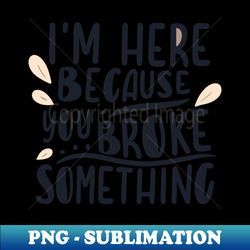 Im here because you broke something - Trendy Sublimation Digital Download - Stunning Sublimation Graphics