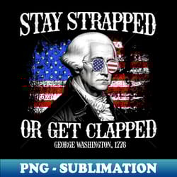 stay strapped or get clapped george washington 4th of july vintage - trendy sublimation digital download - perfect for personalization