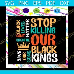 stop killing our black kings svg, black lives matter svg, black power svg, black kings svg, black history svg, black que