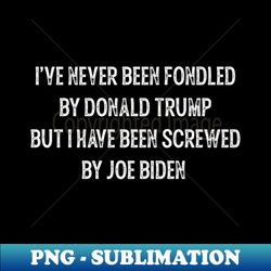 ive never been fondled by donald trump but i have been screwed by joe biden v3 - premium sublimation digital download - defying the norms