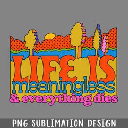 life is meaningless everything dies png download