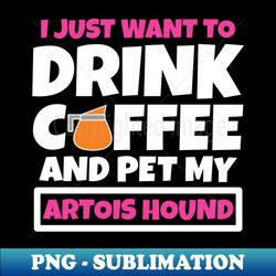 I just want to drink coffee and pet my Artois Hound - Digital Sublimation Download File - Unleash Your Creativity