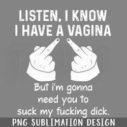 listen i know i have a vagina funny sarcasm sayings for men and women sarcastic ifts hilarious png download