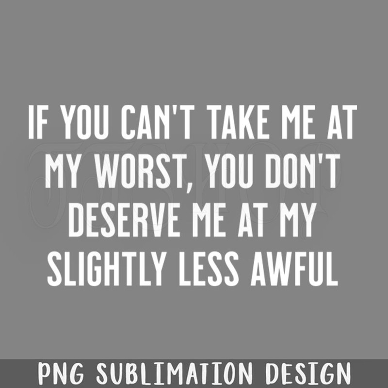 DMF504-If You Cant Take Me at My Worst You Dont Deserve Me at My Slightly Less Awful PNG Download.jpg