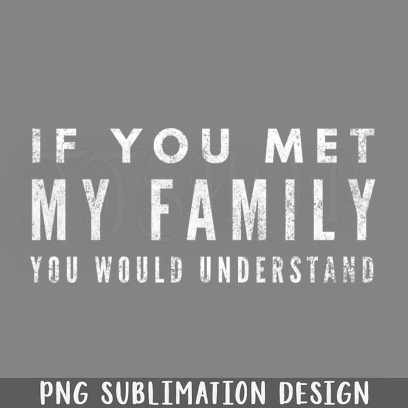 DMF511-If You Met My Family You Would Understand Funny Sayings PNG Download.jpg