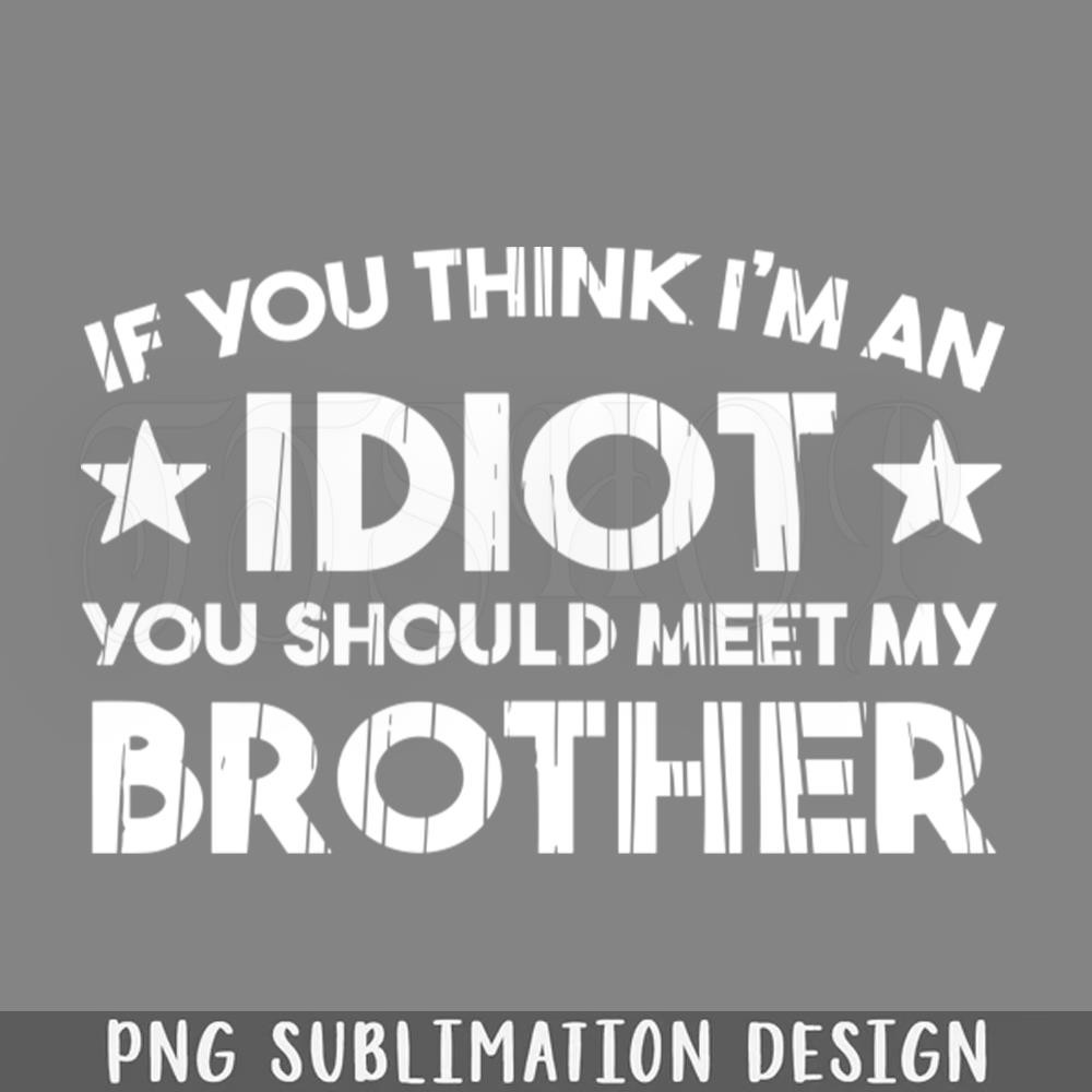 DMF513-If You Think Im An idiot You Should Meet My Brother Funny PNG Download.jpg