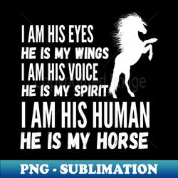 i am his eyes he is my wings i am his voice he is my spirit i am his human he is my horse - creative sublimation png download - perfect for personalization