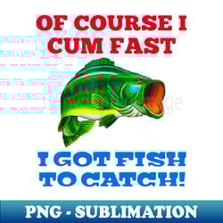 of course i cum fast i got fish to catch fishing - digital sublimation download file - perfect for personalization